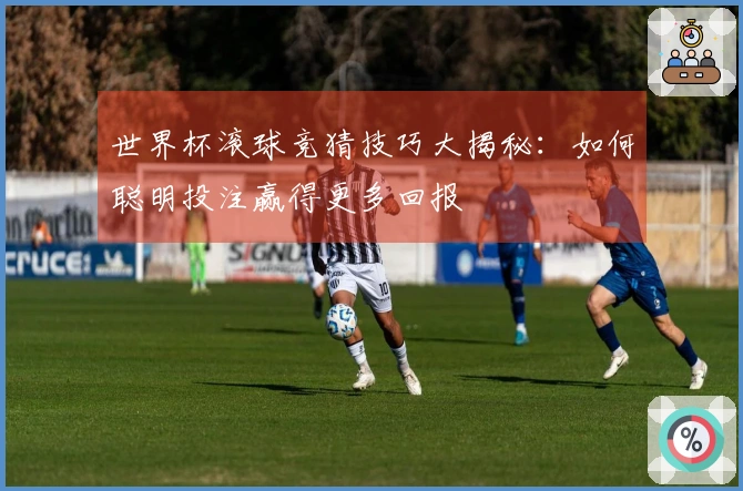 世界杯滚球竞猜技巧大揭秘：如何聪明投注赢得更多回报