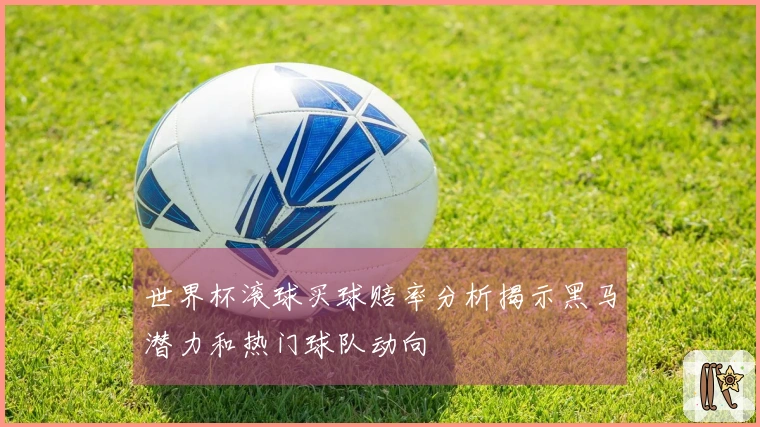 世界杯滚球买球赔率分析揭示黑马潜力和热门球队动向