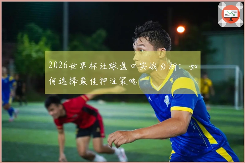 2026世界杯让球盘口实战分析：如何选择最佳押注策略