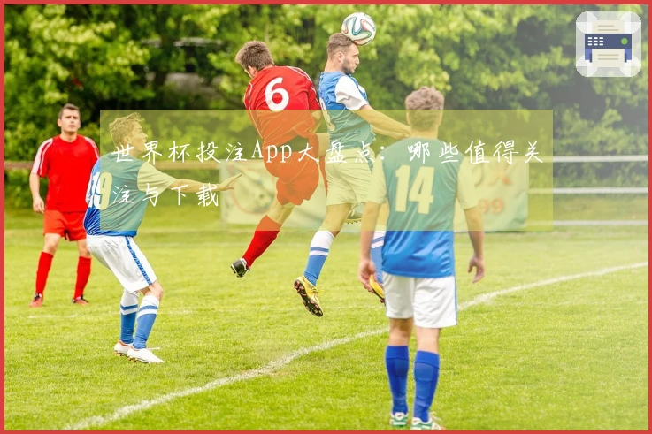 世界杯投注App大盘点：哪些值得关注与下载
