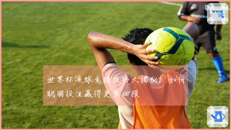 世界杯滚球竞猜技巧大揭秘：如何聪明投注赢得更多回报