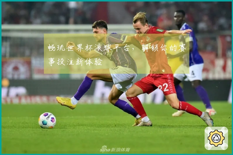 畅玩世界杯滚球平台，解锁你的赛事投注新体验