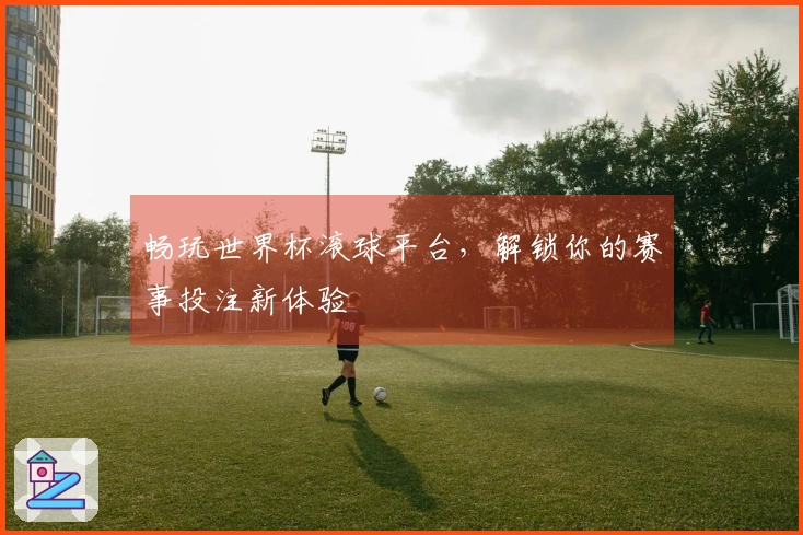 畅玩世界杯滚球平台，解锁你的赛事投注新体验