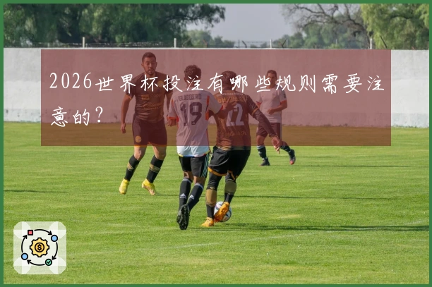 2026世界杯投注有哪些规则需要注意的？