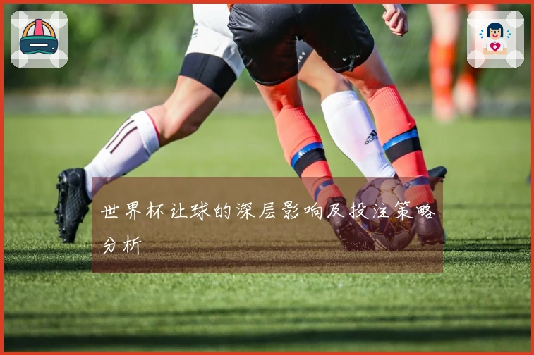 世界杯让球的深层影响及投注策略分析