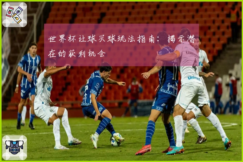 世界杯让球买球玩法指南：揭示潜在的获利机会
