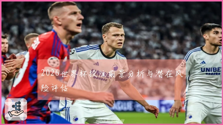 2026世界杯投注前景分析与潜在风险评估