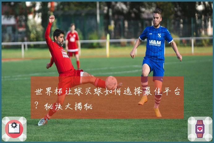世界杯让球买球如何选择最佳平台？秘诀大揭秘