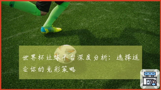 世界杯让球平台深度分析：选择适合你的竞彩策略