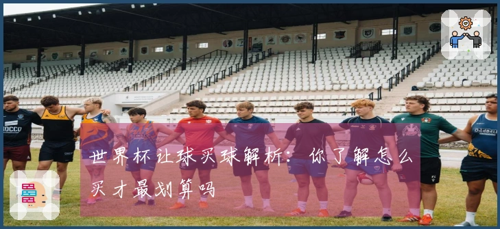 世界杯让球买球解析：你了解怎么买才最划算吗