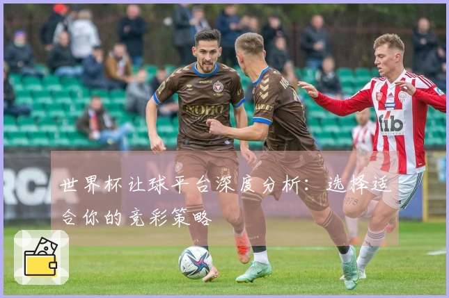 世界杯让球平台深度分析：选择适合你的竞彩策略